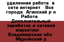 удаленная работа  в сети интернет - Все города, Агинский р-н Работа » Дополнительный заработок и сетевой маркетинг   . Владимирская обл.,Муромский р-н